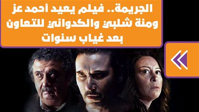 الجريمة.. فيلم يعيد أحمد عز ومنة شلبي والكدواني للتعاون بعد غياب سنوات | فيديو جراف