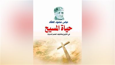 المسيح ابن مريم والسيدة العذراء في عيون الأدباء.. العقاد صاحب الكتاب الأشهر.. و
