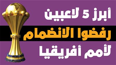 أبرز 5 لاعبين رفضوا الانضمام لأمم أفريقيا | انفوجراف
