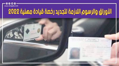الأوراق والرسوم اللازمة لتجديد رخصة قيادة مهنية 2022