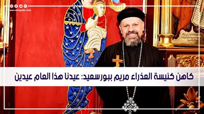 كاهن كنيسة العذراء مريم في بورسعيد: عيدنا هذا العام عيدان | فيديو