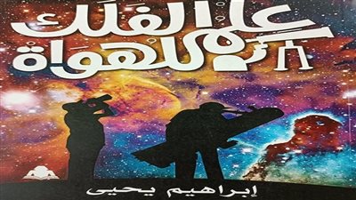 «علم الفلك للهواة».. أحدث إصدارات هيئة الكتاب لـ إبراهيم يحيى 