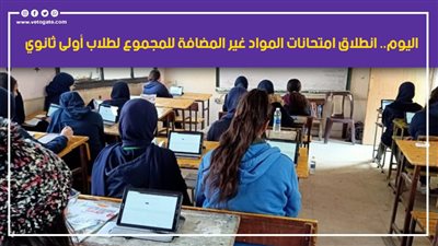 اليوم.. انطلاق امتحانات المواد غير المضافة للمجموع لطلاب أولى ثانوي