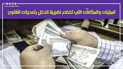 هل أنت منهم.. المرتبات والمكافآت التي تخضع لضريبة الدخل بتعديلات القانون 
