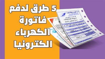 بعد إلغاء الفواتير الورقية.. كل ما تريد معرفته عن طرق دفع فاتورة الكهرباء ومتابعة الاستهلاك