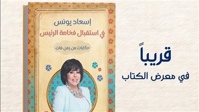 في استقبال فخامة الرئيس.. 22 حكاية ترويها إسعاد يونس في كتابها الجديد