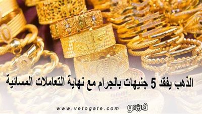 الذهب يفقد 5 جنيهات بالجرام مع نهاية التعاملات المسائية
