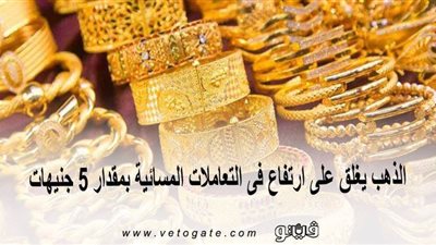 الذهب يغلق على ارتفاع في التعاملات المسائية بمقدار 5 جنيهات