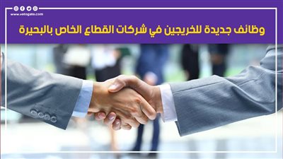 وظائف جديدة للخريجين في شركات القطاع الخاص بالبحيرة