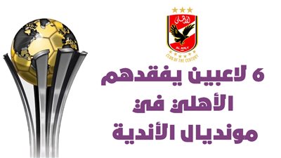  6 لاعبين يفقدهم الأهلي في مونديال الأندية | إنفوجراف 