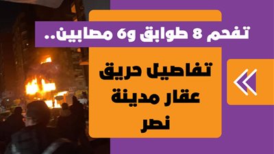 تفحم 8 طوابق و6 مصابين.. تفاصيل حريق عقار مدينة نصر | فيديوجراف