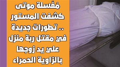 مُغَسلة موتى كشفت المستور.. تطورات جديدة في مقتل ربة منزل علي يد زوجها بالزاوية الحمراء | فيديو جراف