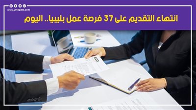 انتهاء التقديم على 37 فرصة عمل بليبيا.. اليوم