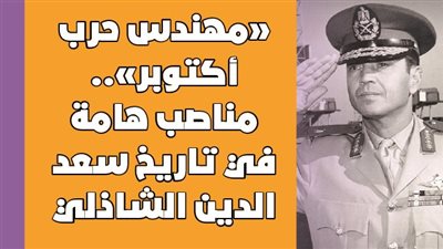 «مهندس حرب أكتوبر».. مناصب هامة في تاريخ سعد الدين الشاذلي | انفوجراف