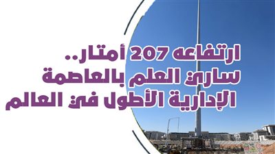 ارتفاعه 207 أمتار.. ساري العلم بالعاصمة الإدارية الأطول في العالم | إنفوجراف