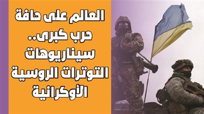العالم على حافة حرب كبرى.. سيناريوهات التوترات الروسية الأوكرانية | فيديوجراف