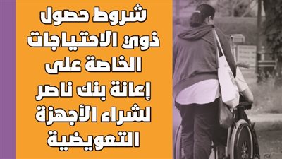 شروط حصول ذوي الاحتياجات الخاصة على إعانة بنك ناصر لشراء الأجهزة التعويضية | إنفو جراف