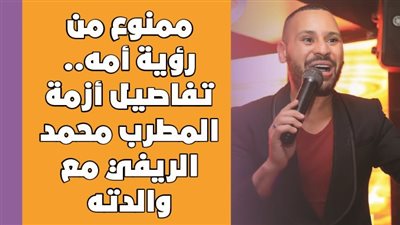 ممنوع من رؤية أمه.. تفاصيل أزمة المطرب محمد الريفي مع والدته| فيديو جراف