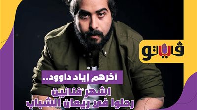 آخرهم إياد داوود.. أشهر فنانين رحلوا في ريعان الشباب| فيديوجراف