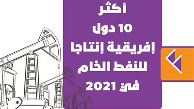 أكثر 10 دول إفريقية إنتاجا للنفط الخام في 2021| إنفوجراف