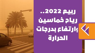 ربيع 2022.. رياح خماسين وارتفاع بدرجات الحرارة| إنفوجراف