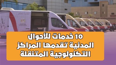 10 خدمات للأحوال المدنية تقدمها المراكز التكنولوجية المتنقلة| انفوجراف