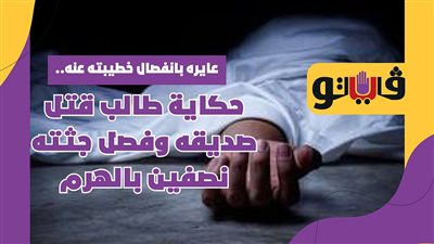 عايره بانفصال خطيبته عنه.. حكاية طالب قتل صديقه وفصل جثته نصفين بالهرم | فيديوجراف