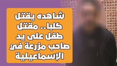 شاهده يقتل كلبا.. مقتل طفل على يد صاحب مزرعة في الإسماعيلية | فيديوجراف