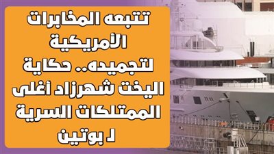 تتبعه المخابرات الأمريكية لتجميده.. حكاية اليخت شهرزاد أغلى الممتلكات السرية لـ بوتين | فيديوجراف