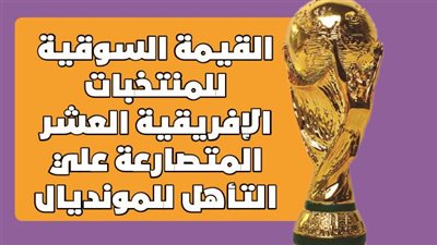 القيمة السوقية للمنتخبات الإفريقية العشر المتصارعة علي التأهل للمونديال|انفو جراف
