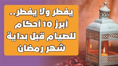 يفطر ولا يفطر.. أبرز 10 أحكام للصيام قبل بداية شهر رمضان | إنفوجراف
