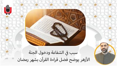 سبب في الشفاعة ودخول الجنة.. الأزهر يوضح فضل قراءة القرآن بشهر رمضان| فيديو 