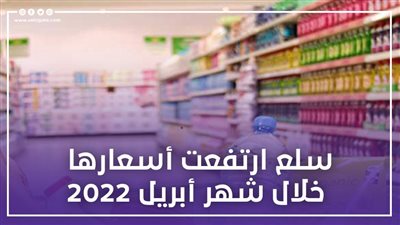 سلع ارتفعت أسعارها خلال شهر أبريل 2022| إنفوجراف