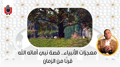 معجزات الأنبياء.. قصة نبي أماته الله قرنًا من الزمان
