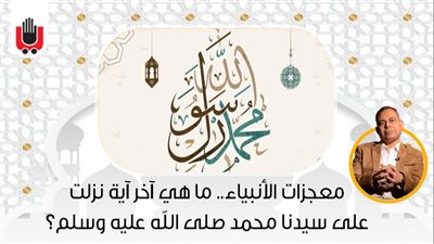 معجزات الأنبياء.. ما هي آخر آية نزلت على سيدنا محمد صلى الله عليه وسلم؟ 