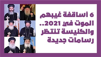 6 أساقفة غيبهم الموت في 2021.. والكنيسة تنتظر رسامات جديدة|إنفوجراف