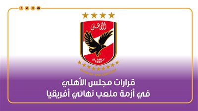 قرارات مجلس الأهلي في أزمة ملعب نهائي أفريقيا | إنفوجراف 