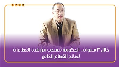 خلال 3 سنوات.. الحكومة تنسحب من هذه القطاعات لصالح القطاع الخاص | إنفوجراف
