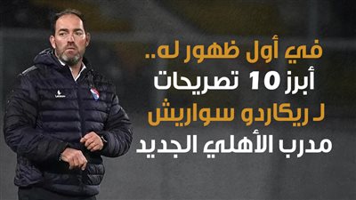 في أول ظهور له.. أبرز 10 تصريحات لـ ريكاردو سواريش مدرب الأهلي الجديد| إنفوجراف