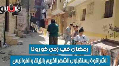 رمضان في زمن كورونا.. الشراقوة يستقبلون الشهر الكريم بالزينة والفوانيس | فيديو