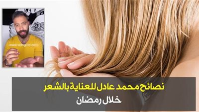 نصائح محمد عادل للعناية بالشعر خلال رمضان| فيديو