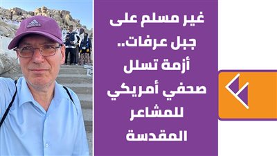 غير مسلم على جبل عرفات.. أزمة تسلل صحفي أمريكي للمشاعر المقدسة | فيديوجراف