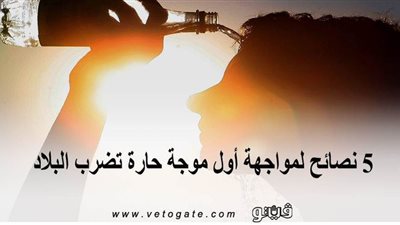 5 نصائح لمواجهة أول موجة حارة تضرب البلاد
