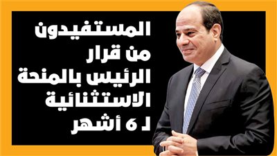 المستفيدون من قرار الرئيس بالمنحة الاستثنائية لـ 6 أشهر | إنفوجراف